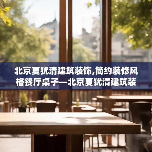北京夏犹清建筑装饰,简约装修风格餐厅桌子—北京夏犹清建筑装饰216.a92b93c96fgy.103nbn