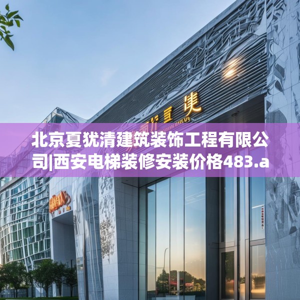北京夏犹清建筑装饰工程有限公司|西安电梯装修安装价格483.a359b360c363fgy.370fhsg