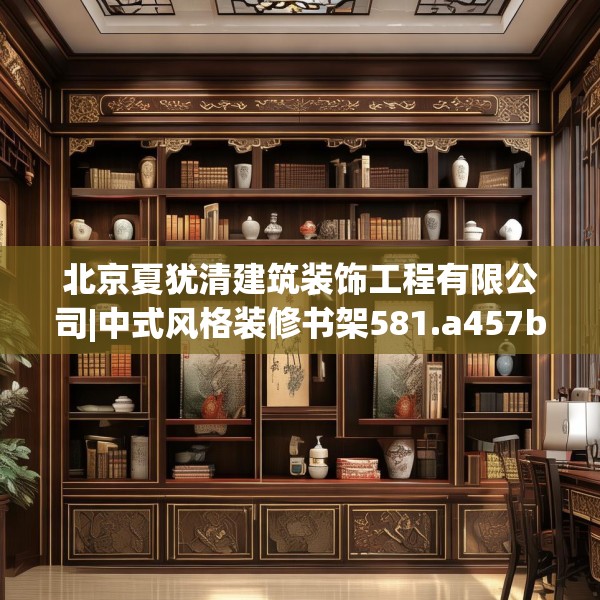 北京夏犹清建筑装饰工程有限公司|中式风格装修书架581.a457b458c461fgy.468fds