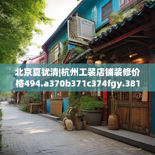 北京夏犹清|杭州工装店铺装修价格494.a370b371c374fgy.381wew