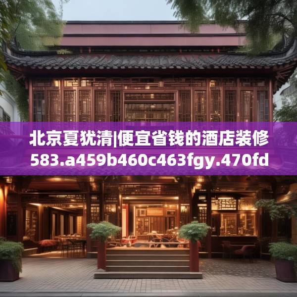 北京夏犹清|便宜省钱的酒店装修583.a459b460c463fgy.470fdsfds