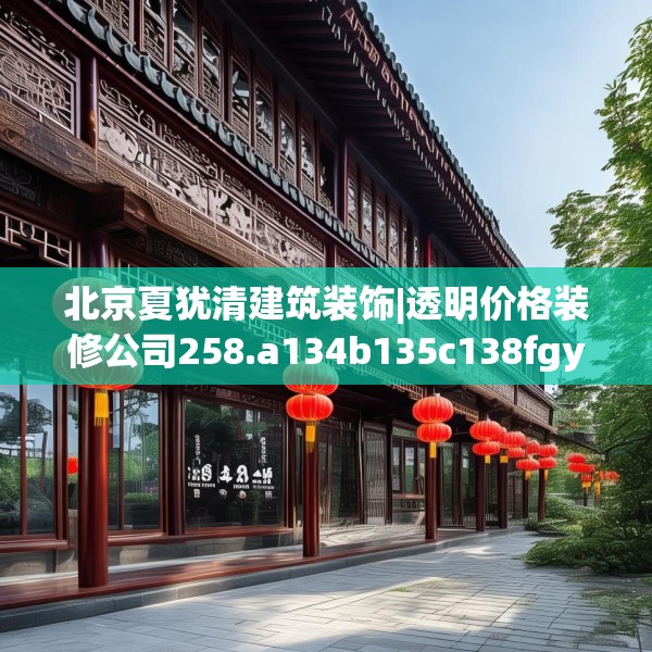 北京夏犹清建筑装饰|透明价格装修公司258.a134b135c138fgy.145dsfds