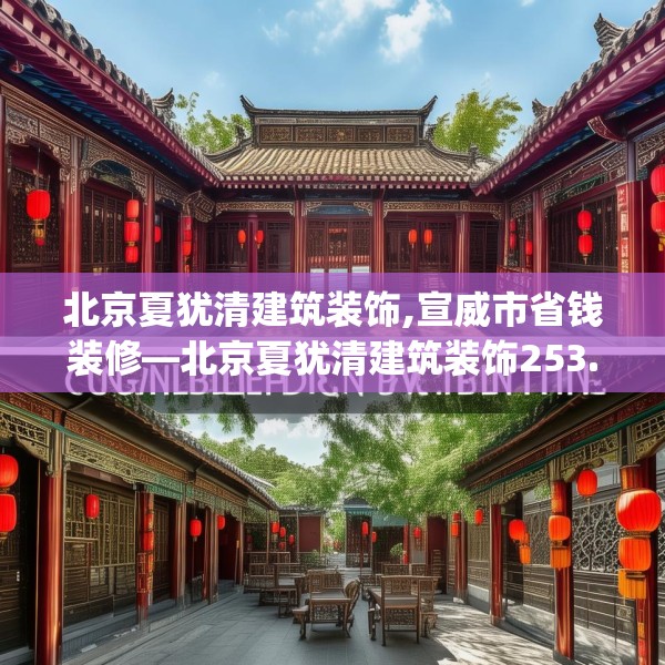 北京夏犹清建筑装饰,宣威市省钱装修—北京夏犹清建筑装饰253.a129b130c133fgy.140jhhj