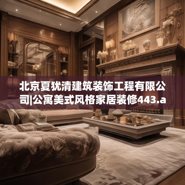北京夏犹清建筑装饰工程有限公司|公寓美式风格家居装修443.a319b320c323fgy.330cvcx