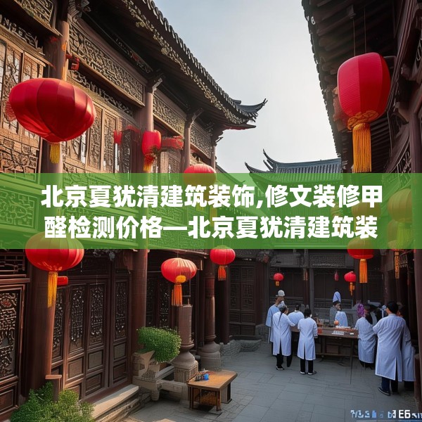 北京夏犹清建筑装饰,修文装修甲醛检测价格—北京夏犹清建筑装饰125.a1b2c5fgy.12bnbn