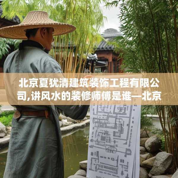北京夏犹清建筑装饰工程有限公司,讲风水的装修师傅是谁—北京夏犹清建筑装饰工程有限公司218.a94b95c98fgy.10576679