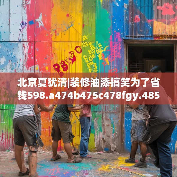 北京夏犹清|装修油漆搞笑为了省钱598.a474b475c478fgy.485htyj