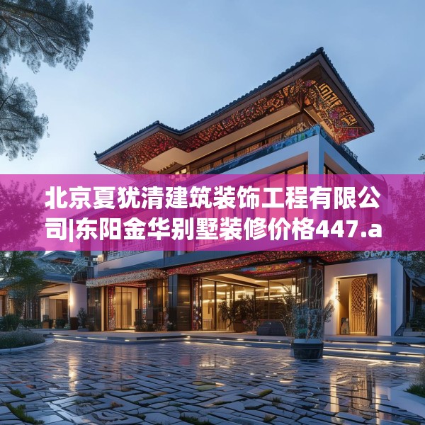 北京夏犹清建筑装饰工程有限公司|东阳金华别墅装修价格447.a323b324c327fgy.334fhsg