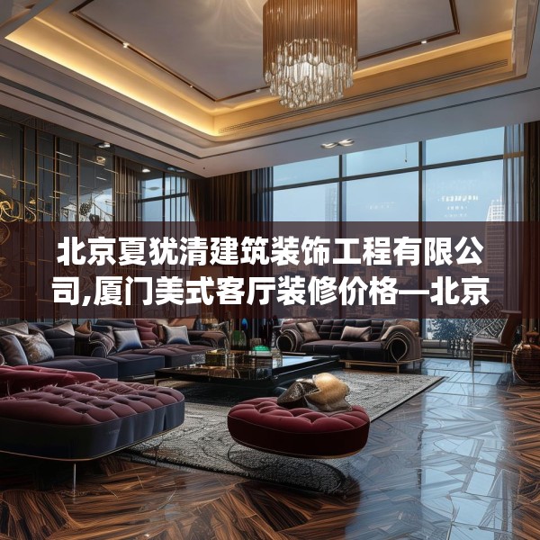 北京夏犹清建筑装饰工程有限公司,厦门美式客厅装修价格—北京夏犹清建筑装饰工程有限公司174.a50b51c54fgy.61lkjl