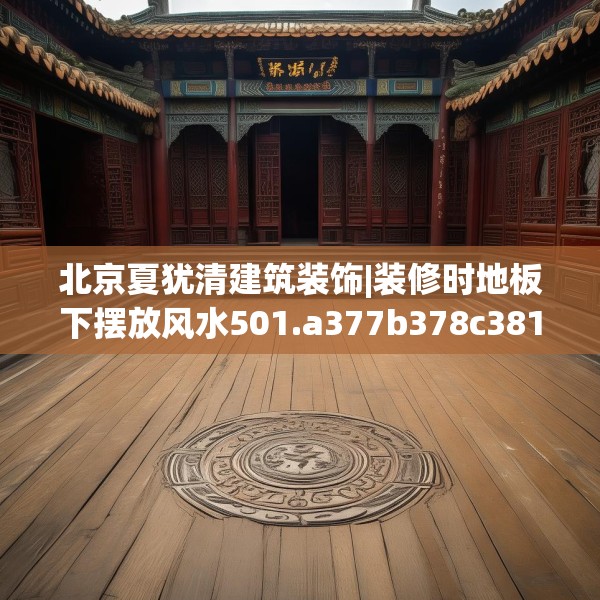 北京夏犹清建筑装饰|装修时地板下摆放风水501.a377b378c381fgy.388fhsg