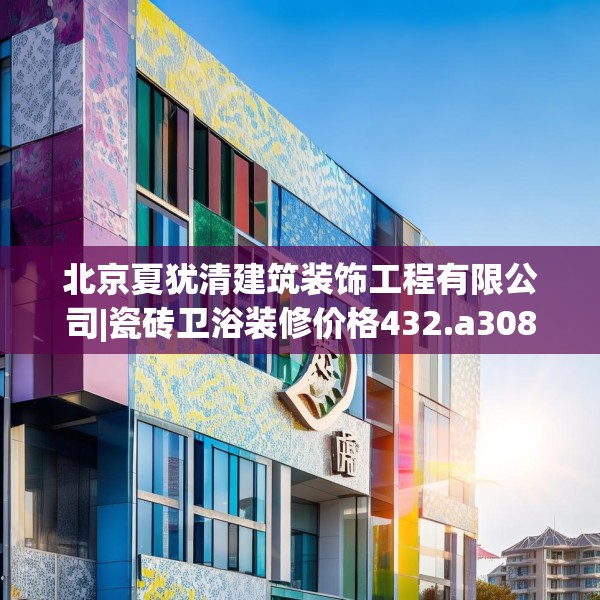 北京夏犹清建筑装饰工程有限公司|瓷砖卫浴装修价格432.a308b309c312fgy.319nbn