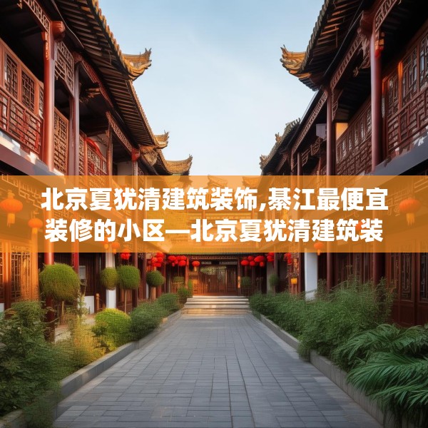 北京夏犹清建筑装饰,綦江最便宜装修的小区—北京夏犹清建筑装饰391.a267b268c271fgy.278poiy