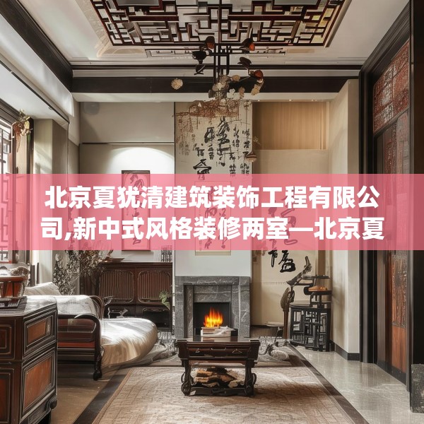 北京夏犹清建筑装饰工程有限公司,新中式风格装修两室—北京夏犹清建筑装饰工程有限公司396.a272b273c276fgy.283nbn