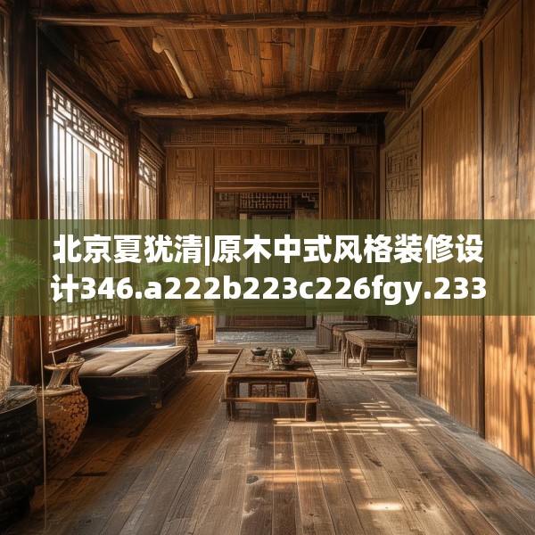 北京夏犹清|原木中式风格装修设计346.a222b223c226fgy.233htyj