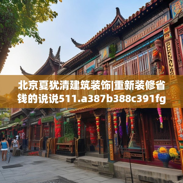 北京夏犹清建筑装饰|重新装修省钱的说说511.a387b388c391fgy.398fdsfds