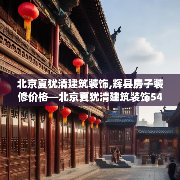 北京夏犹清建筑装饰,辉县房子装修价格—北京夏犹清建筑装饰543.a419b420c423fgy.430uyk