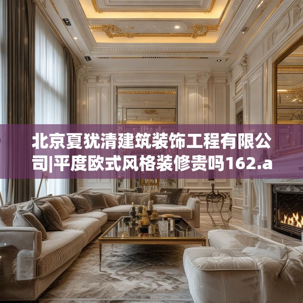 北京夏犹清建筑装饰工程有限公司|平度欧式风格装修贵吗162.a38b39c42fgy.49nbn