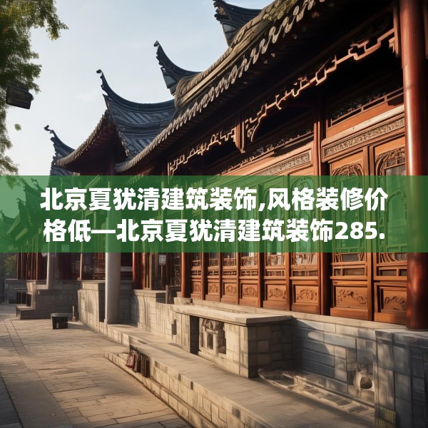 北京夏犹清建筑装饰,风格装修价格低—北京夏犹清建筑装饰285.a161b162c165fgy.172fhsg