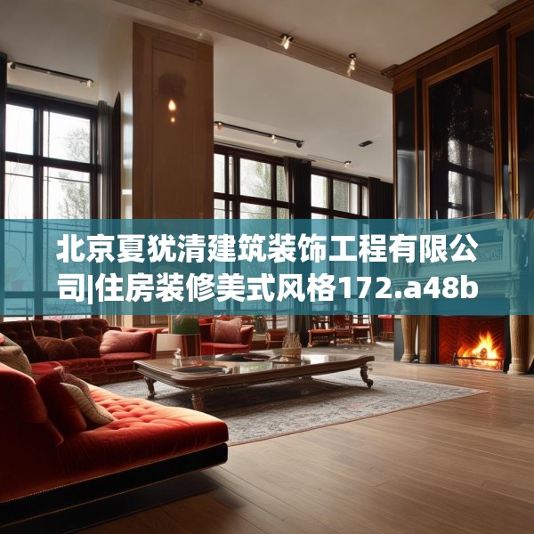 北京夏犹清建筑装饰工程有限公司|住房装修美式风格172.a48b49c52fgy.59sdA
