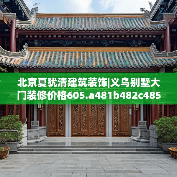 北京夏犹清建筑装饰|义乌别墅大门装修价格605.a481b482c485fgy.492cvcx