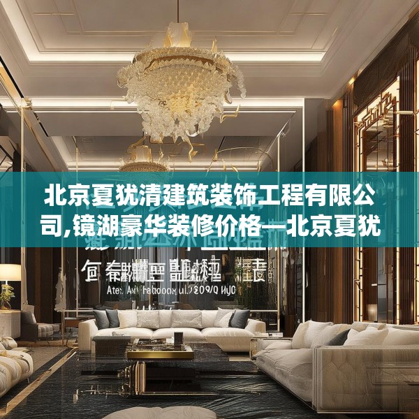 北京夏犹清建筑装饰工程有限公司,镜湖豪华装修价格—北京夏犹清建筑装饰工程有限公司578.a454b455c458fgy.46576659