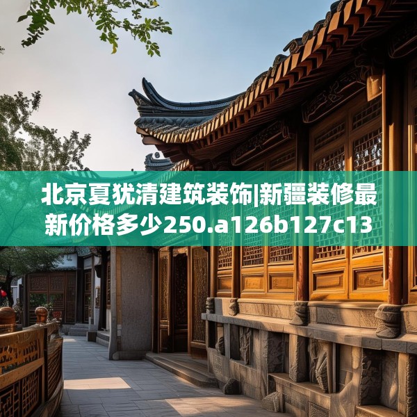 北京夏犹清建筑装饰|新疆装修最新价格多少250.a126b127c130fgy.137dewqe