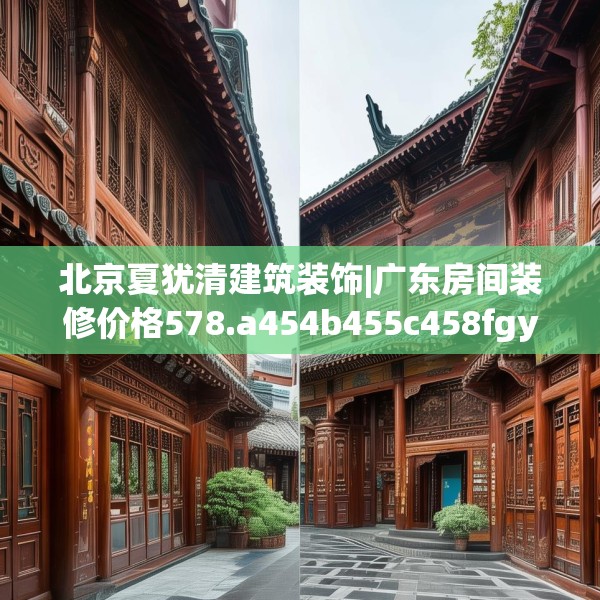 北京夏犹清建筑装饰|广东房间装修价格578.a454b455c458fgy.46576659