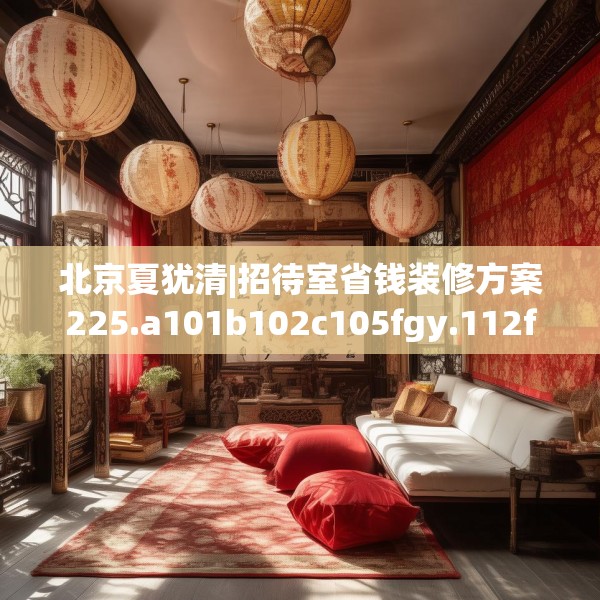 北京夏犹清|招待室省钱装修方案225.a101b102c105fgy.112fghfd
