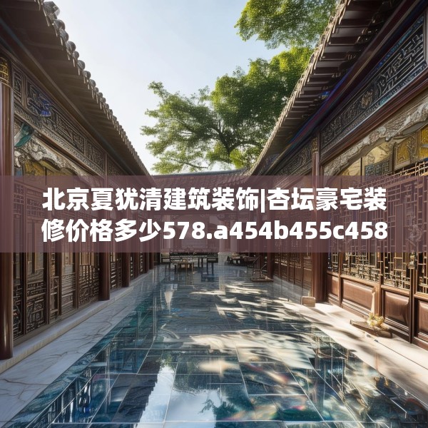 北京夏犹清建筑装饰|杏坛豪宅装修价格多少578.a454b455c458fgy.46576659