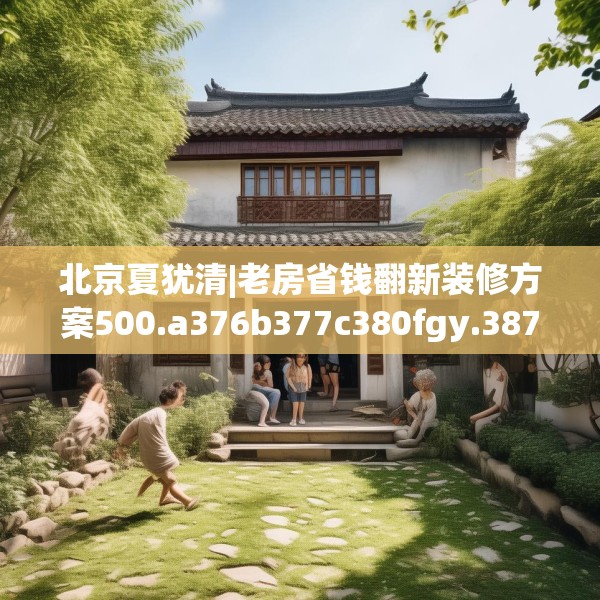 北京夏犹清|老房省钱翻新装修方案500.a376b377c380fgy.387xczxv