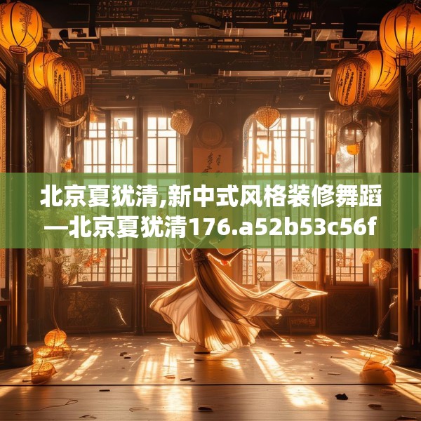 北京夏犹清,新中式风格装修舞蹈—北京夏犹清176.a52b53c56fgy.63xczxv