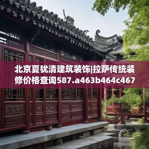 北京夏犹清建筑装饰|拉萨传统装修价格查询587.a463b464c467fgy.474cvcx