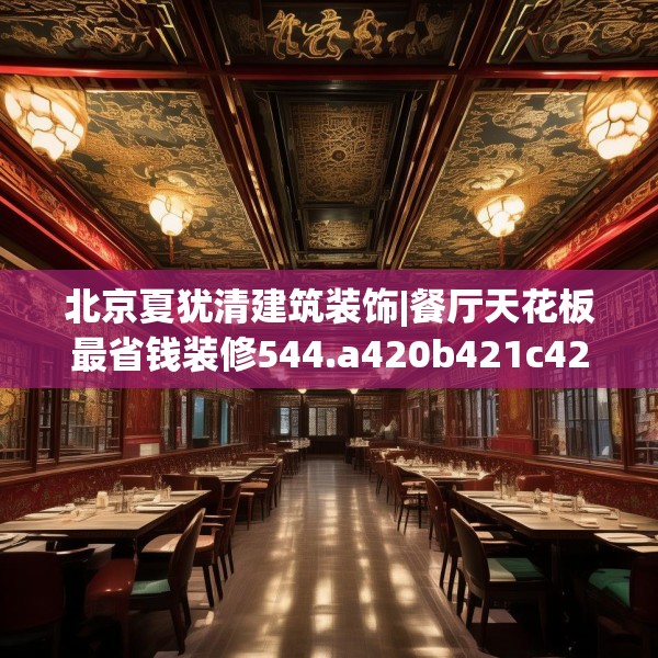 北京夏犹清建筑装饰|餐厅天花板最省钱装修544.a420b421c424fgy.431htyj