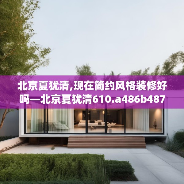 北京夏犹清,现在简约风格装修好吗—北京夏犹清610.a486b487c490fgy.497dewqe