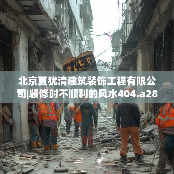 北京夏犹清建筑装饰工程有限公司|装修时不顺利的风水404.a280b281c284fgy.291wew
