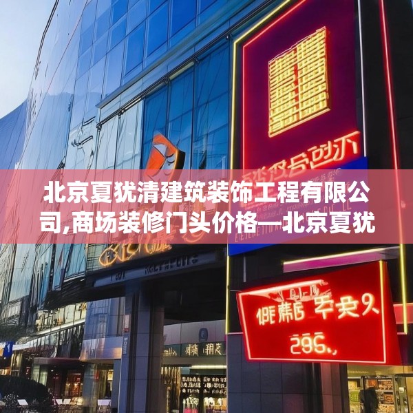 北京夏犹清建筑装饰工程有限公司,商场装修门头价格—北京夏犹清建筑装饰工程有限公司259.a135b136c139fgy.146fdsfds