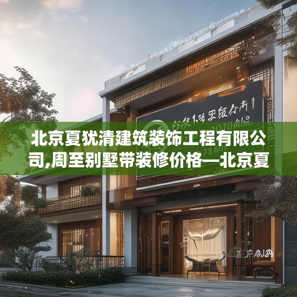 北京夏犹清建筑装饰工程有限公司,周至别墅带装修价格—北京夏犹清建筑装饰工程有限公司130.a6b7c10fgy.17htyj