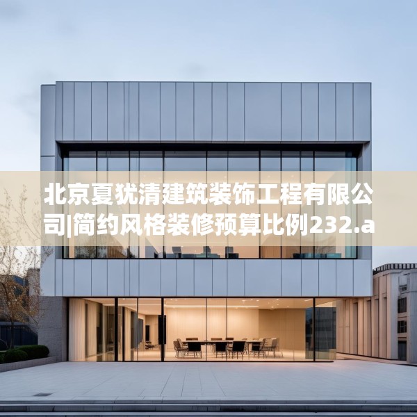 北京夏犹清建筑装饰工程有限公司|简约风格装修预算比例232.a108b109c112fgy.119dewqe