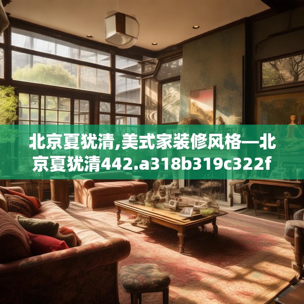 北京夏犹清,美式家装修风格—北京夏犹清442.a318b319c322fgy.329sdA