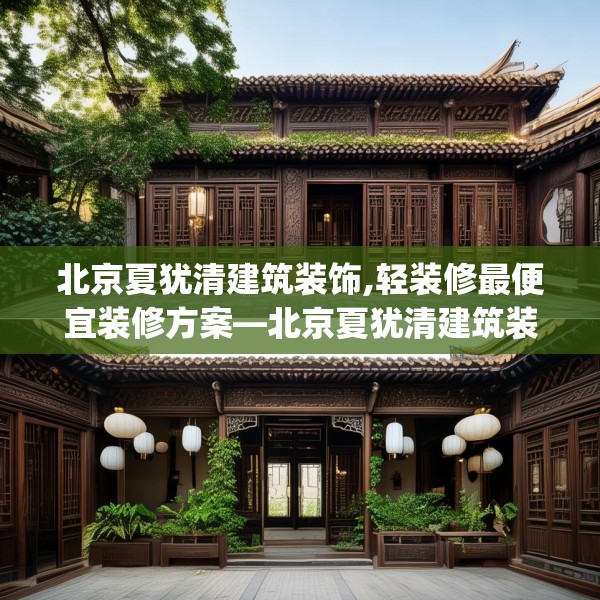 北京夏犹清建筑装饰,轻装修最便宜装修方案—北京夏犹清建筑装饰290.a166b167c170fgy.17776675