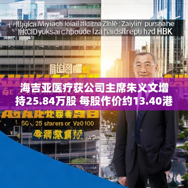 海吉亚医疗获公司主席朱义文增持25.84万股 每股作价约13.40港元