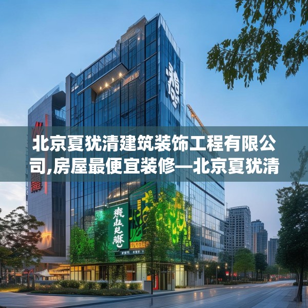 北京夏犹清建筑装饰工程有限公司,房屋最便宜装修—北京夏犹清建筑装饰工程有限公司506.a382b383c386fgy.39376663