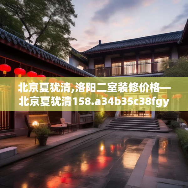 北京夏犹清,洛阳二室装修价格—北京夏犹清158.a34b35c38fgy.45xczxv