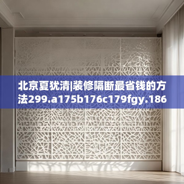 北京夏犹清|装修隔断最省钱的方法299.a175b176c179fgy.186cvcx