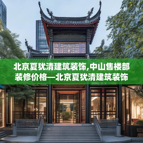 北京夏犹清建筑装饰,中山售楼部装修价格—北京夏犹清建筑装饰178.a54b55c58fgy.65dewqe