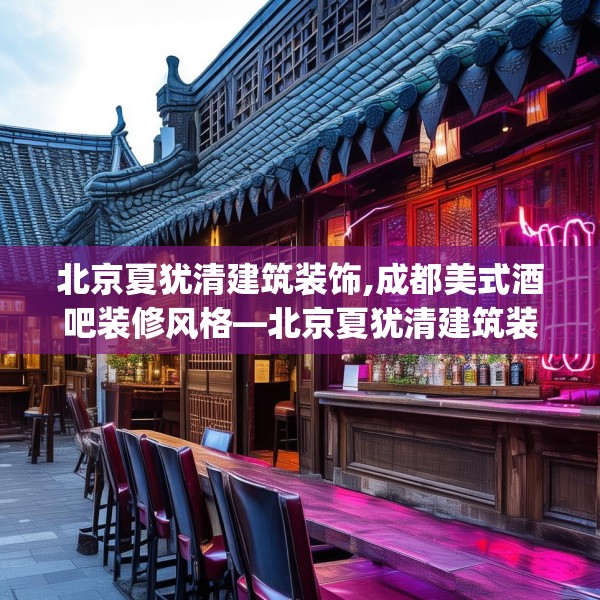 北京夏犹清建筑装饰,成都美式酒吧装修风格—北京夏犹清建筑装饰430.a306b307c310fgy.317dewqe