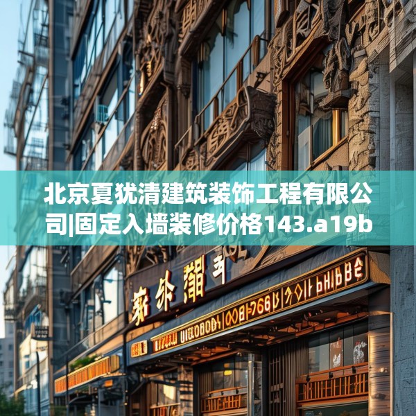 北京夏犹清建筑装饰工程有限公司|固定入墙装修价格143.a19b20c23fgy.30bnbn