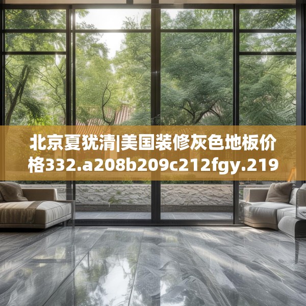 北京夏犹清|美国装修灰色地板价格332.a208b209c212fgy.219wew