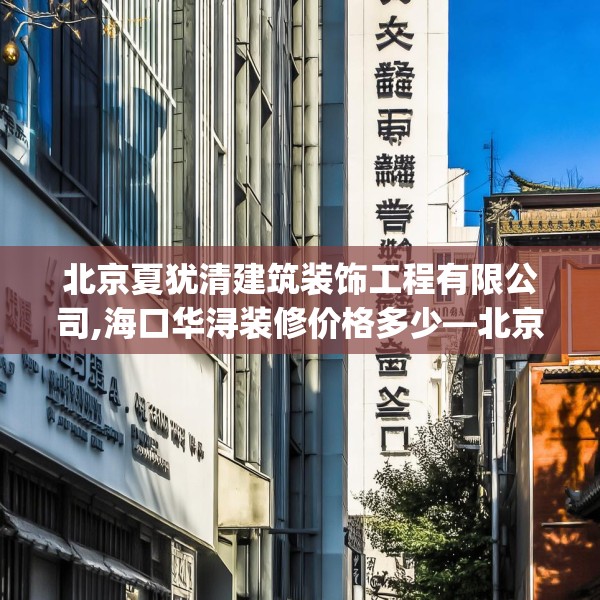 北京夏犹清建筑装饰工程有限公司,海口华浔装修价格多少—北京夏犹清建筑装饰工程有限公司536.a412b413c416fgy.423xczxv