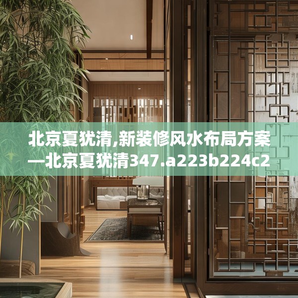 北京夏犹清,新装修风水布局方案—北京夏犹清347.a223b224c227fgy.234fds